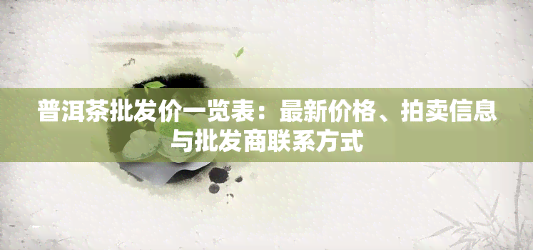 普洱茶批发价一览表：最新价格、拍卖信息与批发商联系方式