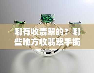 哪有收翡翠的？哪些地方收翡翠手镯、玉石？一般哪里有回收翡翠的？