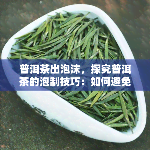 普洱茶出泡沫，探究普洱茶的泡制技巧：如何避免出现过多泡沫？