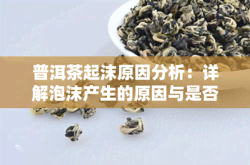 普洱茶起沫原因分析：详解泡沫产生的原因与是否能喝的关系