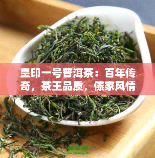 皇印一号普洱茶：百年传奇，茶王品质，傣家风情，一应俱全！