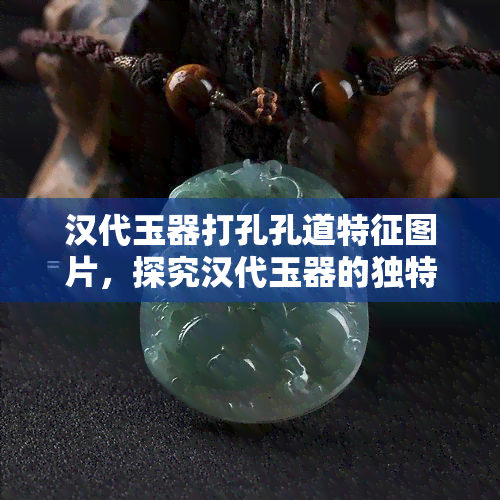 汉代玉器打孔孔道特征图片，探究汉代玉器的独特魅力：孔道特征的详细解析与图片展示