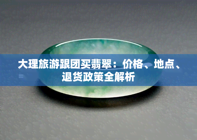 大理旅游跟团买翡翠：价格、地点、退货政策全解析