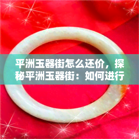 平洲玉器街怎么还价，探秘平洲玉器街：如何进行有效还价？