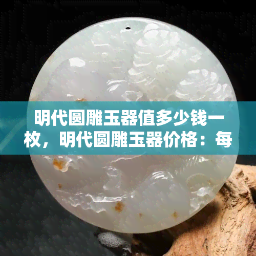 明代圆雕玉器值多少钱一枚，明代圆雕玉器价格：每枚价值几何？