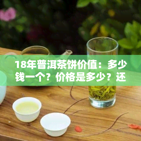 18年普洱茶饼价值：多少钱一个？价格是多少？还能喝吗？