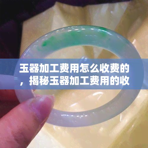 玉器加工费用怎么收费的，揭秘玉器加工费用的收费标准与计算方法