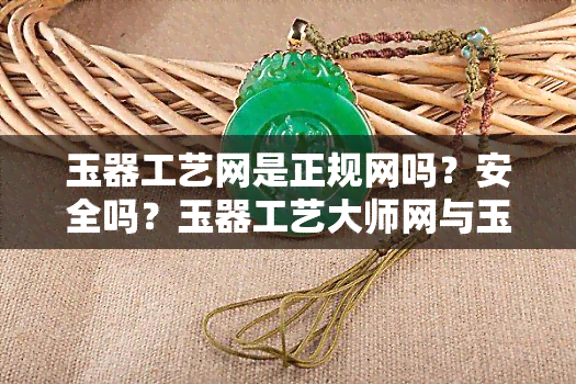 玉器工艺网是正规网吗？安全吗？玉器工艺大师网与玉器工艺品图片的相关性如何？