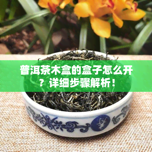 普洱茶木盒的盒子怎么开？详细步骤解析！