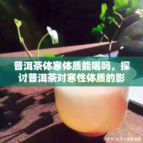 普洱茶体寒体质能喝吗，探讨普洱茶对寒性体质的影响，你能喝吗？