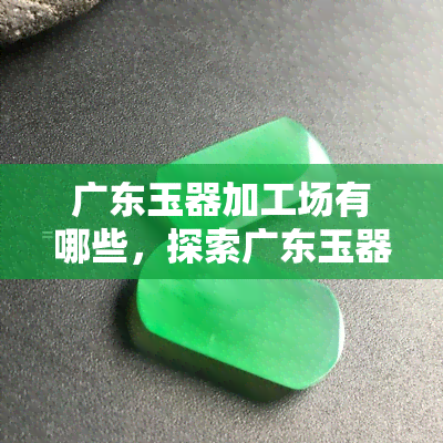 广东玉器加工场有哪些，探索广东玉器加工场：全方位了解行业动态与热门商家