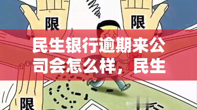 民生银行逾期来公司会怎么样，民生银行逾期：影响及可能的后果