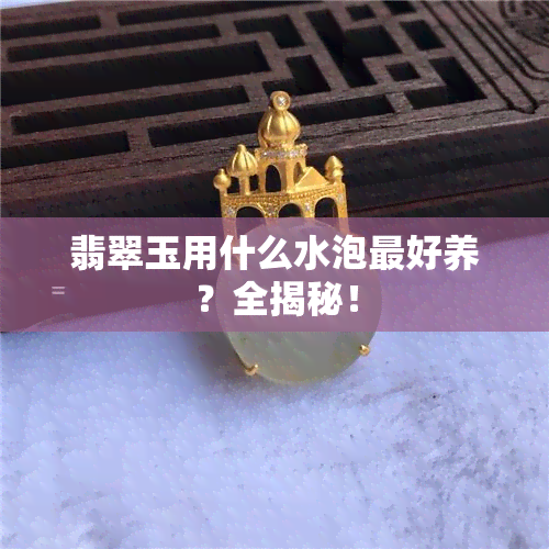 翡翠玉用什么水泡更好养？全揭秘！