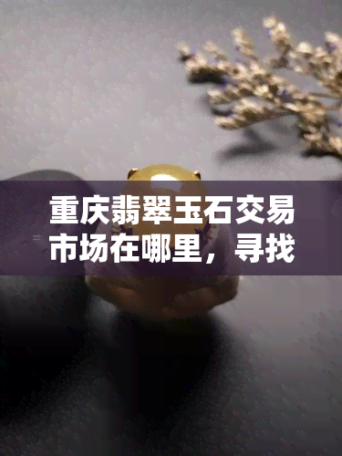 重庆翡翠玉石交易市场在哪里，寻找重庆翡翠玉石交易市场？这里告诉你地址！