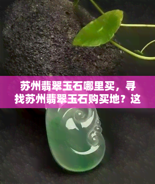 苏州翡翠玉石哪里买，寻找苏州翡翠玉石购买地？这份指南带你轻松购得心仪之物！