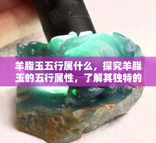 羊脂玉五行属什么，探究羊脂玉的五行属性，了解其独特的文化价值与意义