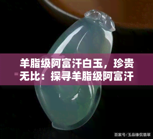 羊脂级阿富汗白玉，珍贵无比：探寻羊脂级阿富汗白玉的魅力与价值