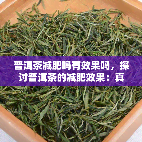 普洱茶减肥吗有效果吗，探讨普洱茶的减肥效果：真的有效吗？