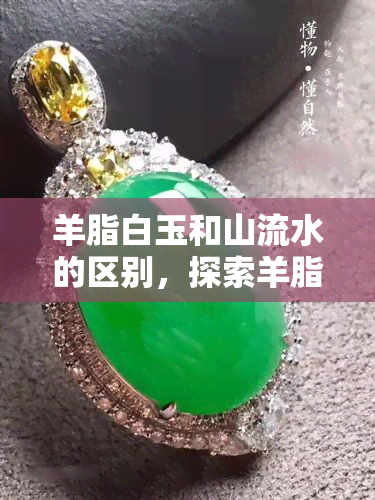 羊脂白玉和山流水的区别，探索羊脂白玉与山流水的差异：它们有何不同？