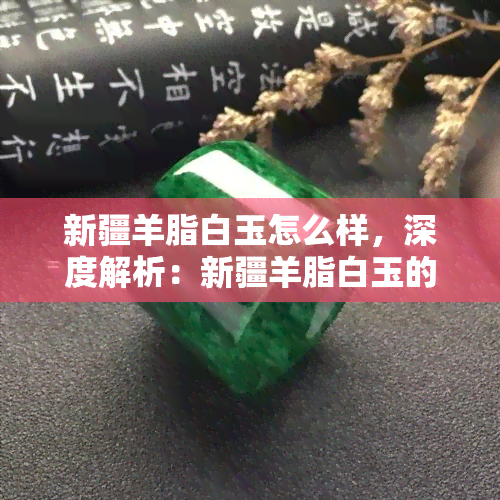 新疆羊脂白玉怎么样，深度解析：新疆羊脂白玉的品质、特点及收藏价值