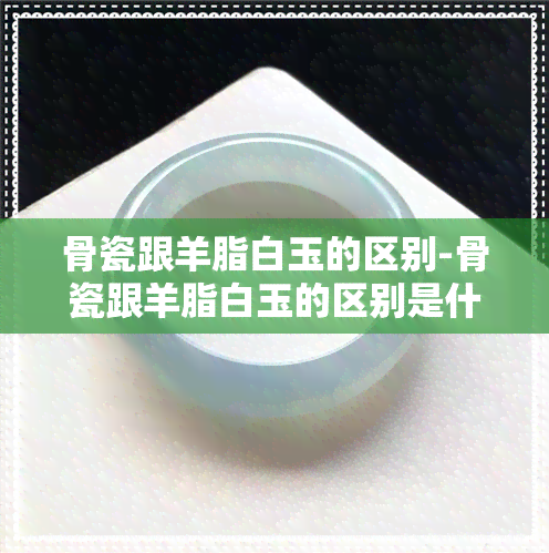 骨瓷跟羊脂白玉的区别-骨瓷跟羊脂白玉的区别是什么