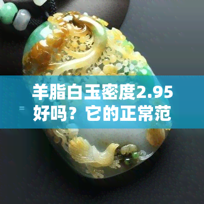 羊脂白玉密度2.95好吗？它的正常范围是多少？