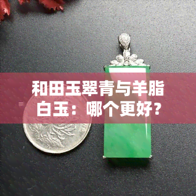 和田玉翠青与羊脂白玉：哪个更好？