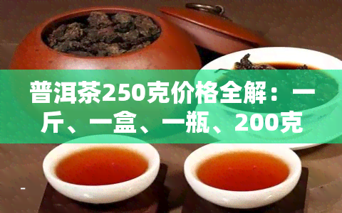 普洱茶250克价格全解：一斤、一盒、一瓶、200克及257克的价格一览