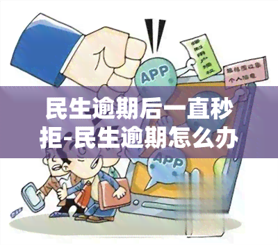 民生逾期后一直秒拒-民生逾期怎么办