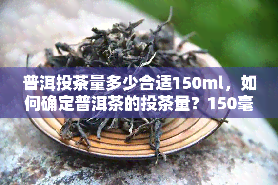 普洱投茶量多少合适150ml，如何确定普洱茶的投茶量？150毫升水该放多少茶叶？