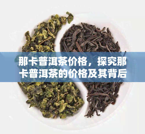 那卡普洱茶价格，探究那卡普洱茶的价格及其背后的故事