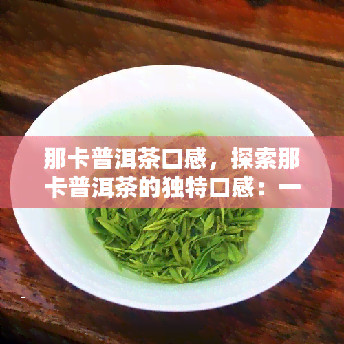 那卡普洱茶口感，探索那卡普洱茶的独特口感：一次味蕾的旅程