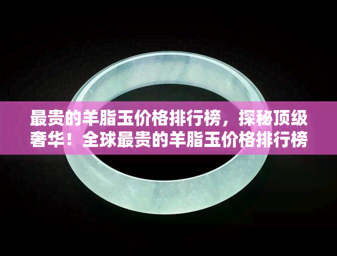 最贵的羊脂玉价格排行榜，探秘顶级奢华！全球最贵的羊脂玉价格排行榜出炉