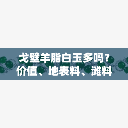 戈壁羊脂白玉多吗？价值、地表料、滩料、是否为玉、价格及收藏价值全解析