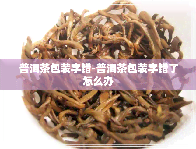 普洱茶包装字错-普洱茶包装字错了怎么办