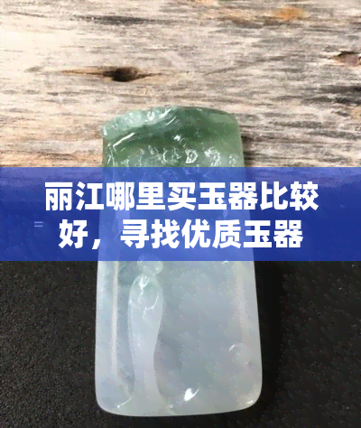 丽江哪里买玉器比较好，寻找优质玉器？丽江这些地方是你的不二之选！