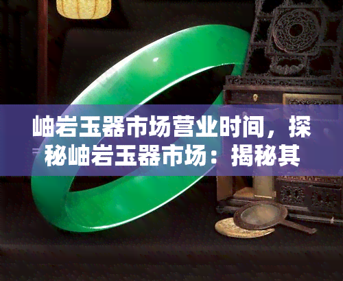 岫岩玉器市场营业时间，探秘岫岩玉器市场：揭秘其独特的营业时间