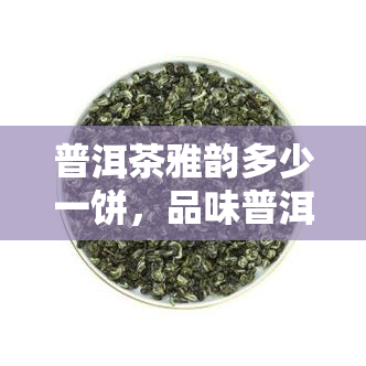 普洱茶雅韵多少一饼，品味普洱茶的雅韵，一饼价格几何？