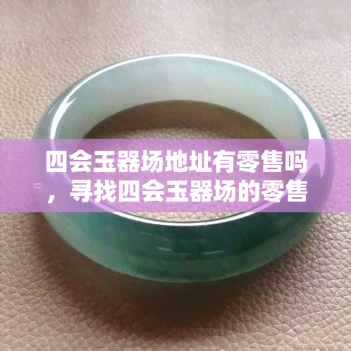 四会玉器场地址有零售吗，寻找四会玉器场的零售地址？攻略在此！