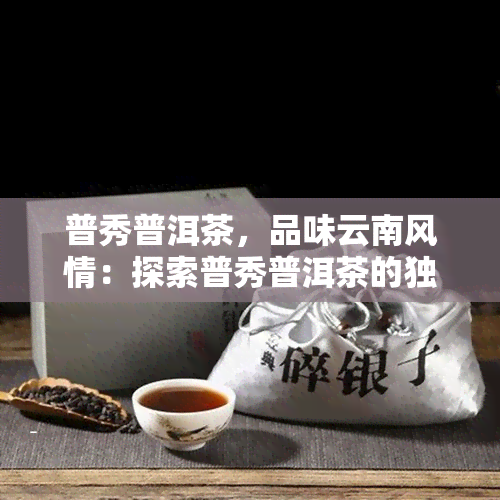 普秀普洱茶，品味云南风情：探索普秀普洱茶的独特魅力