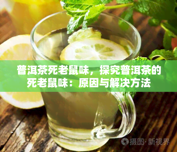 普洱茶死老鼠味，探究普洱茶的死老鼠味：原因与解决方法