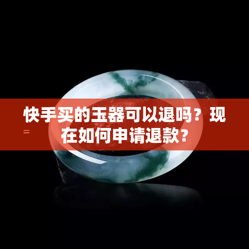 快手买的玉器可以退吗？现在如何申请退款？