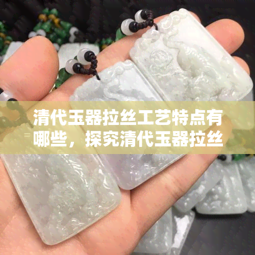 清代玉器拉丝工艺特点有哪些，探究清代玉器拉丝工艺的独特特点