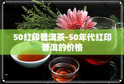 50红印普洱茶-50年代红印普洱的价格