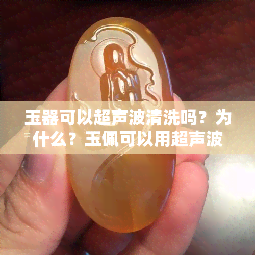 玉器可以超声波清洗吗？为什么？玉佩可以用超声波清洗吗？