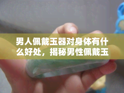 男人佩戴玉器对身体有什么好处，揭秘男性佩戴玉器的健康益处