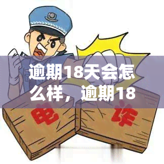 逾期18天会怎么样，逾期18天：后果严重，需尽快还款！