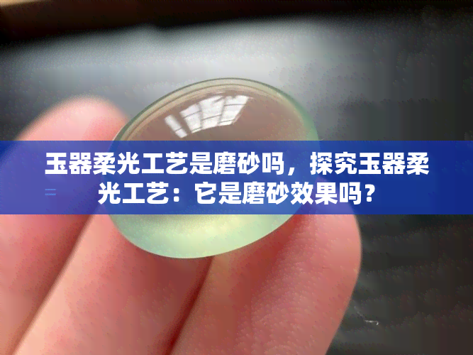 玉器柔光工艺是磨砂吗，探究玉器柔光工艺：它是磨砂效果吗？