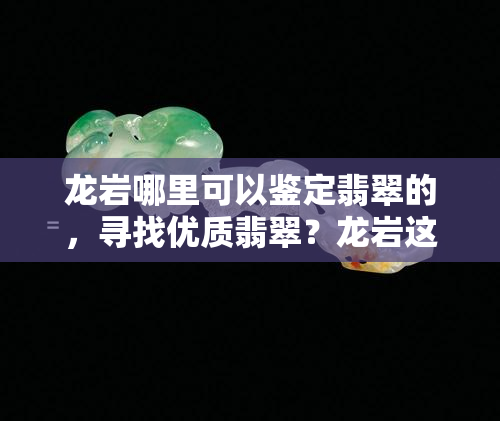 龙岩哪里可以鉴定翡翠的，寻找优质翡翠？龙岩这些地方可提供专业鉴定服务！