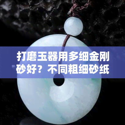 打磨玉器用多细金刚砂好？不同粗细砂纸效果对比